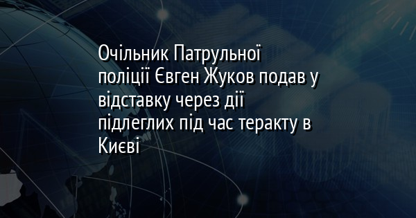 Очільник Патрульної поліції Євген Жуков подав у відставку через дії підлеглих під час теракту в Києві