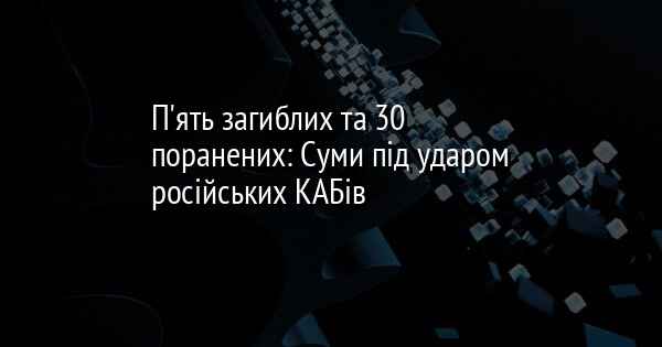 П'ять загиблих та 30 поранених: Суми під ударом російських КАБів