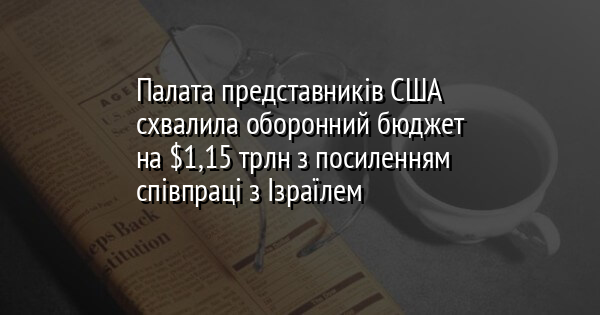 Палата представників США схвалила оборонний бюджет на $1,15 трлн з посиленням співпраці з Ізраїлем