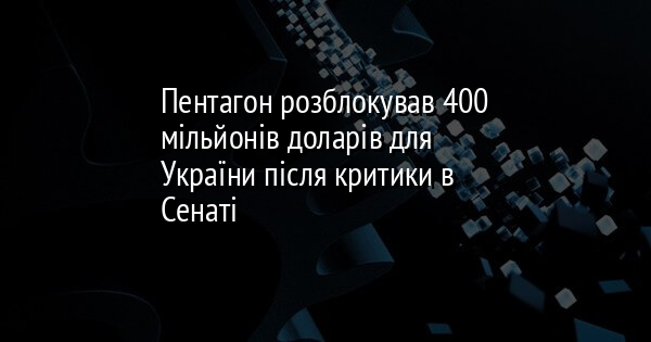 Пентагон розблокував 400 мільйонів доларів для України після критики в Сенаті