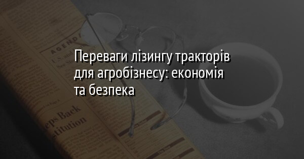 Переваги лізингу тракторів для агробізнесу: економія та безпека