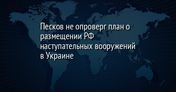 Песков не опроверг план о размещении РФ наступательных вооружений в Украине