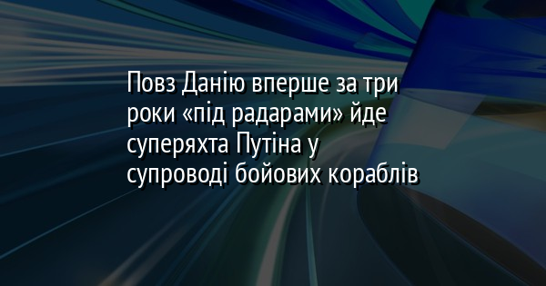 Повз Данію вперше за три роки «під радарами» йде суперяхта Путіна у супроводі бойових кораблів