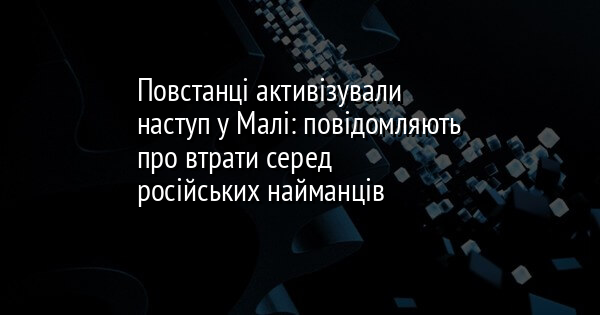 Повстанці активізували наступ у Малі: повідомляють про втрати серед російських найманців