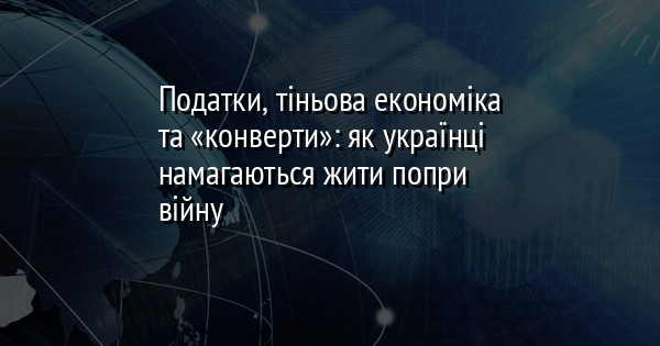 Податки, тіньова економіка та «конверти»: як українці намагаються жити попри війну