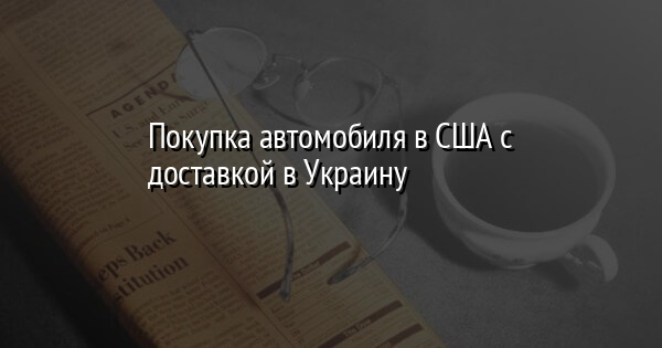 Покупка автомобиля в США с доставкой в Украину