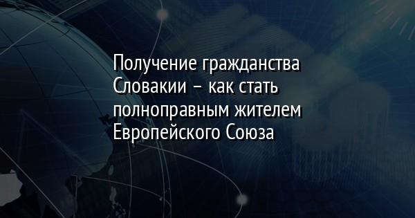 Получение гражданства Словакии – как стать полноправным жителем Европейского Союза