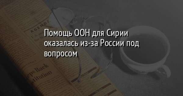 Помощь ООН для Сирии оказалась из-за России под вопросом | FaceNews.ua: новости Украины - Vimarsana News
