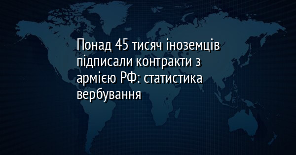 Понад 45 тисяч іноземців підписали контракти з армією РФ: статистика вербування