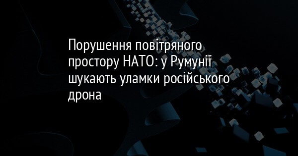 Порушення повітряного простору НАТО: у Румунії шукають уламки російського дрона