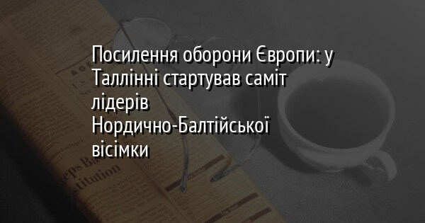 Посилення оборони Європи: у Таллінні стартував саміт лідерів Нордично-Балтійської вісімки