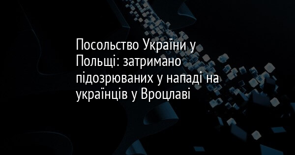 Посольство України у Польщі: затримано підозрюваних у нападі на українців у Вроцлаві