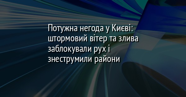Потужна негода у Києві: штормовий вітер та злива заблокували рух і знеструмили райони