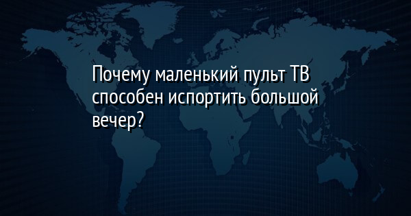 Почему маленький пульт ТВ способен испортить большой вечер?