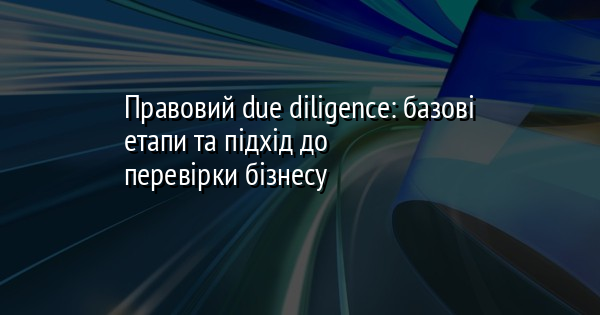 Правовий due diligence: базові етапи та підхід до перевірки бізнесу