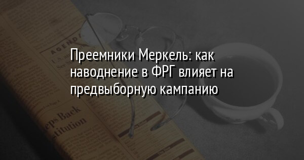 Преемники Меркель: как наводнение в ФРГ влияет на предвыборную кампанию - Vimarsana News