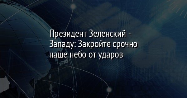Президент Зеленский - Западу: Закройте срочно наше небо от ударов