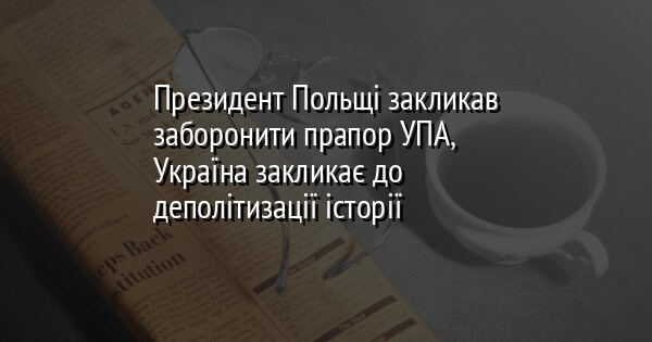 Президент Польщі закликав заборонити прапор УПА, Україна закликає до деполітизації історії