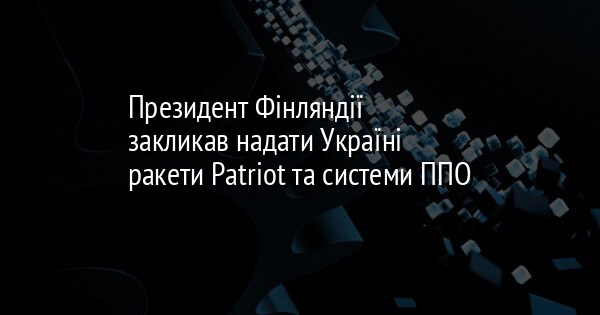 Президент Фінляндії закликав надати Україні ракети Patriot та системи ППО