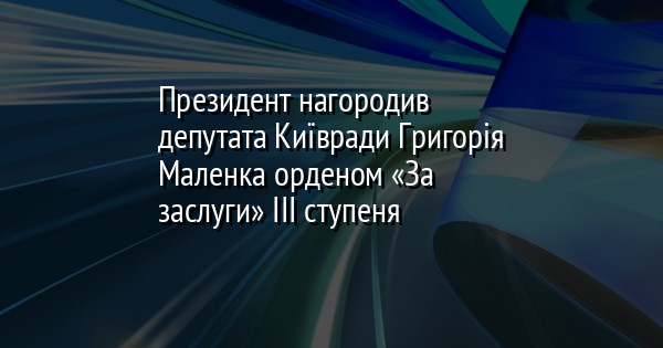 Президент нагородив депутата Київради Григорія Маленка орденом «За заслуги» ІІІ ступеня
