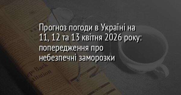 Прогноз погоди в Україні на 11, 12 та 13 квітня 2026 року: попередження про небезпечні заморозки