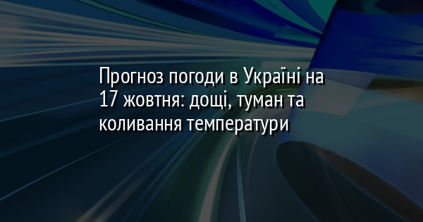 Прогноз погоди в Україні на 17 жовтня: дощі, туман та коливання температури
