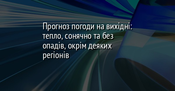 Прогноз погоди на вихідні: тепло, сонячно та без опадів, окрім деяких регіонів