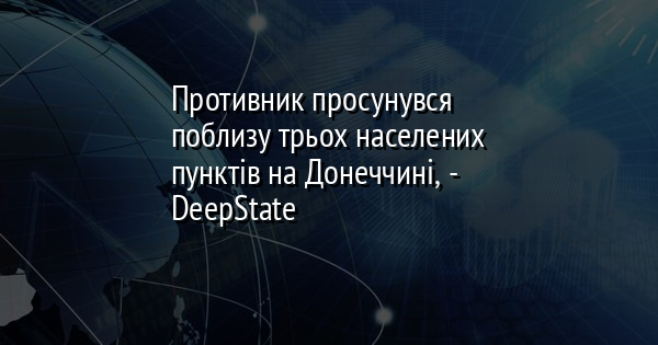 Противник просунувся поблизу трьох населених пунктів на Донеччині, - DeepState