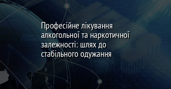 Професійне лікування алкогольної та наркотичної залежності: шлях до стабільного одужання