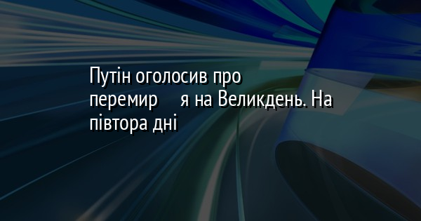 Путін оголосив про перемирʼя на Великдень. На півтора дні 