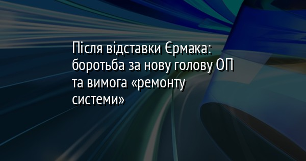Після відставки Єрмака: боротьба за нову голову ОП та вимога «ремонту системи»