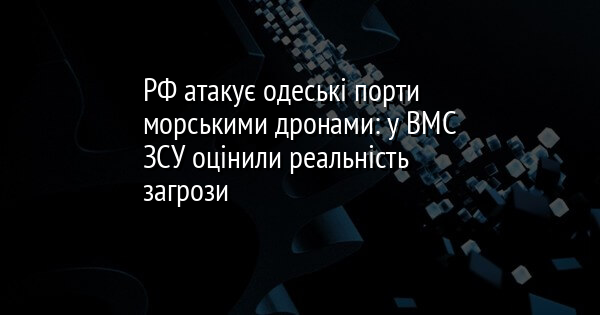 РФ атакує одеські порти морськими дронами: у ВМС ЗСУ оцінили реальність загрози