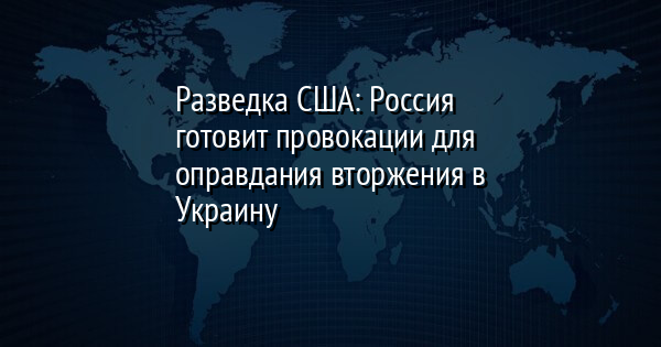 Разведка США: Россия готовит провокации для оправдания вторжения в Украину