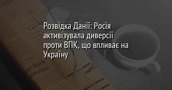 Розвідка Данії: Росія активізувала диверсії проти ВПК, що впливає на Україну