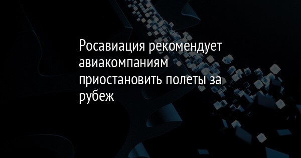 Росавиация рекомендует авиакомпаниям приостановить полеты за рубеж