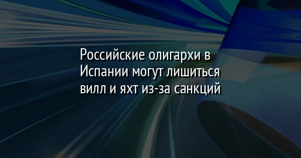 Российские олигархи в Испании могут лишиться вилл и яхт из-за санкций