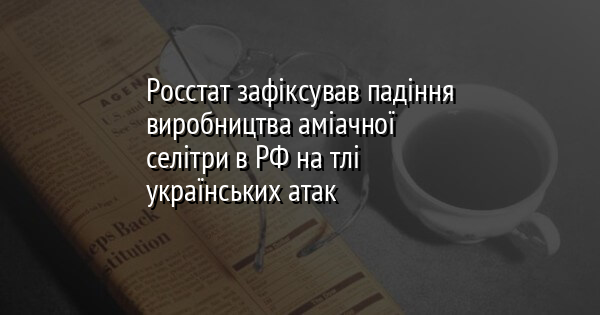 Росстат зафіксував падіння виробництва аміачної селітри в РФ на тлі українських атак