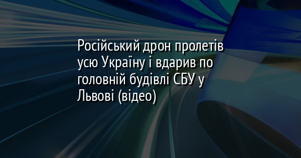 Російський дрон пролетів усю Україну і вдарив по головній будівлі СБУ у Львові (відео)