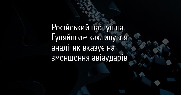 Російський наступ на Гуляйполе захлинувся: аналітик вказує на зменшення авіаударів