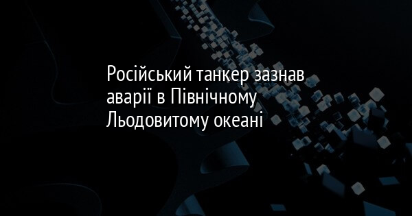 Російський танкер зазнав аварії в Північному Льодовитому океані
