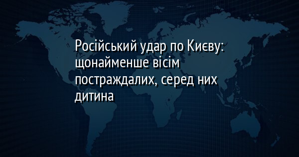 Російський удар по Києву: щонайменше вісім постраждалих, серед них дитина