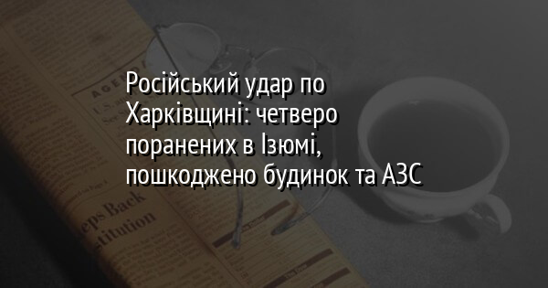 Російський удар по Харківщині: четверо поранених в Ізюмі, пошкоджено будинок та АЗС