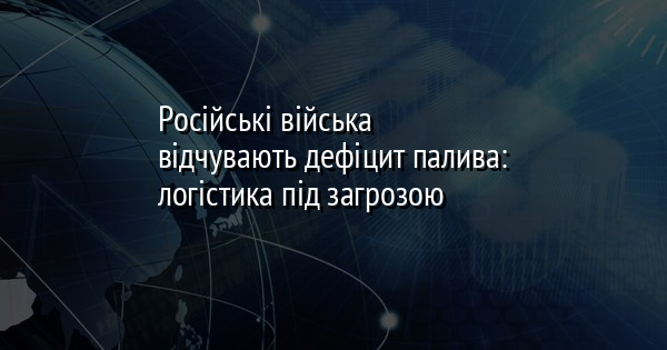 Російські війська відчувають дефіцит палива: логістика під загрозою