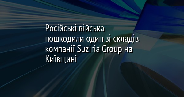 Російські війська пошкодили один зі складів компанії Suziria Group на Київщині
