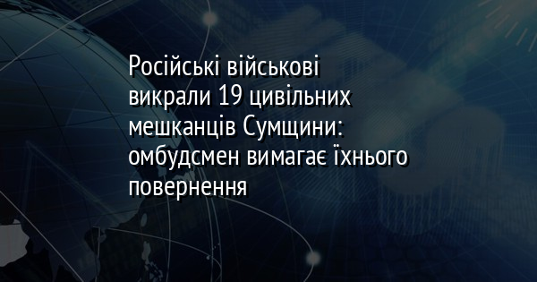 Російські військові викрали 19 цивільних мешканців Сумщини: омбудсмен вимагає їхнього повернення