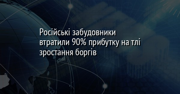 Російські забудовники втратили 90% прибутку на тлі зростання боргів