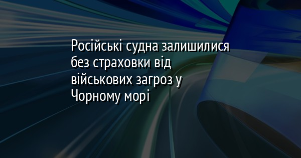 Російські судна залишилися без страховки від військових загроз у Чорному морі