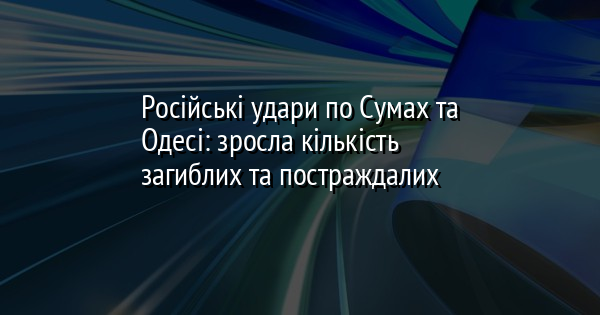 Російські удари по Сумах та Одесі: зросла кількість загиблих та постраждалих