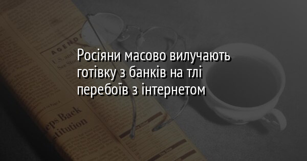Росіяни масово вилучають готівку з банків на тлі перебоїв з інтернетом