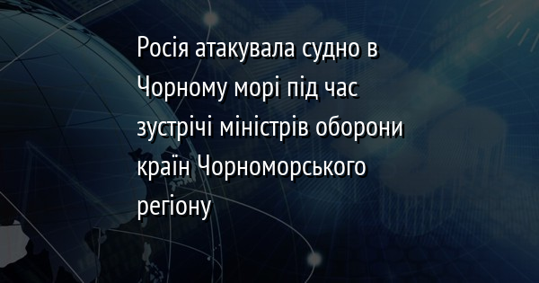 Росія атакувала судно в Чорному морі під час зустрічі міністрів оборони країн Чорноморського регіону